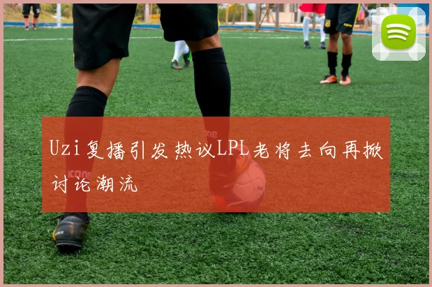 Uzi复播引发热议LPL老将去向再掀讨论潮流