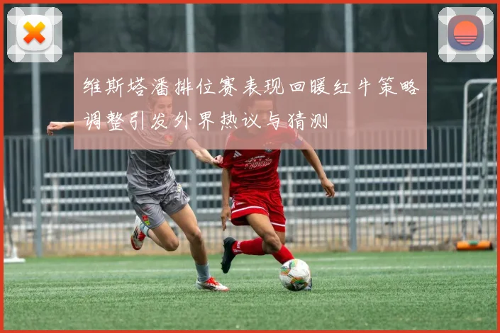 维斯塔潘排位赛表现回暖红牛策略调整引发外界热议与猜测