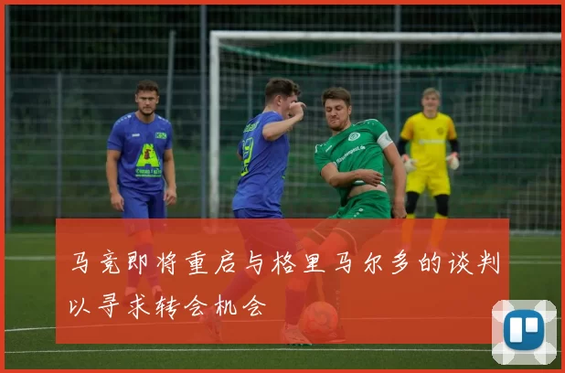 马竞即将重启与格里马尔多的谈判以寻求转会机会
