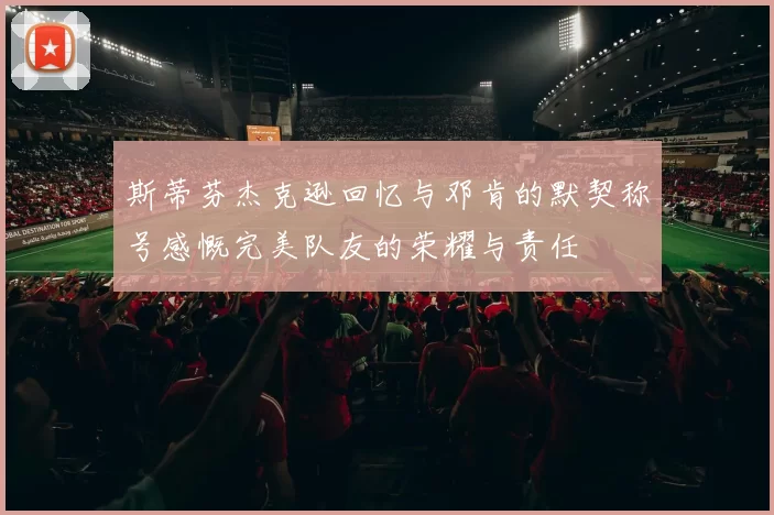 斯蒂芬杰克逊回忆与邓肯的默契称号感慨完美队友的荣耀与责任
