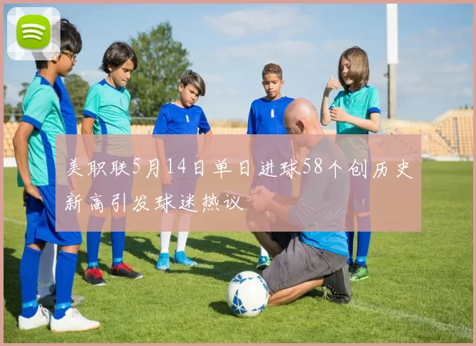 美职联5月14日单日进球58个创历史新高引发球迷热议