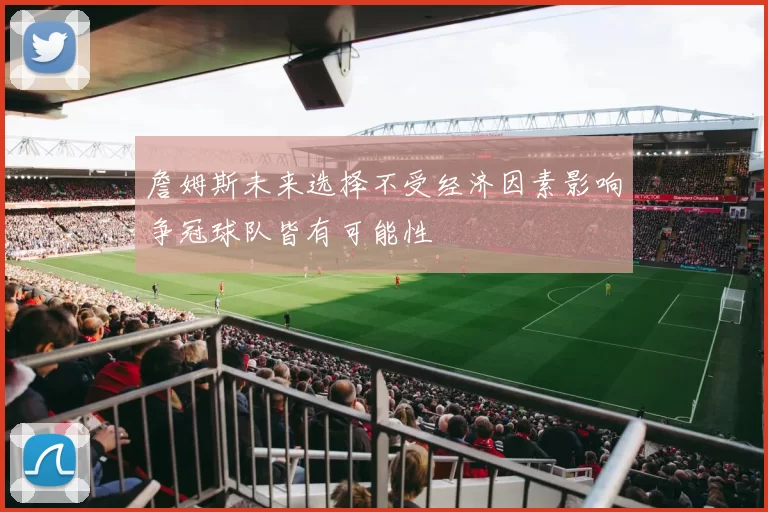 詹姆斯未来选择不受经济因素影响争冠球队皆有可能性