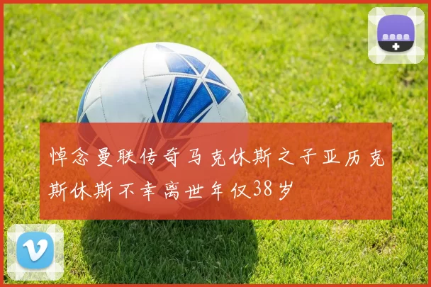悼念曼联传奇马克休斯之子亚历克斯休斯不幸离世年仅38岁