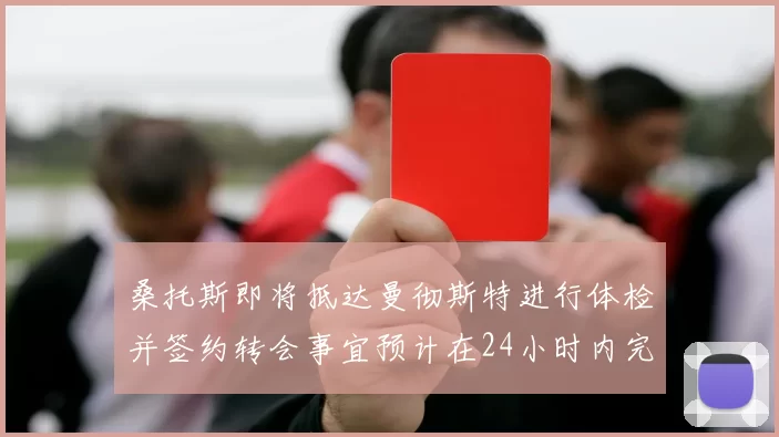 桑托斯即将抵达曼彻斯特进行体检并签约转会事宜预计在24小时内完成
