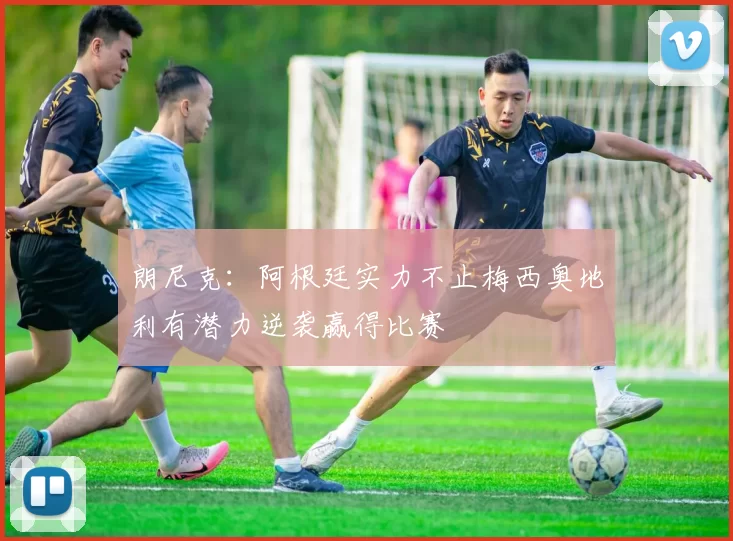 朗尼克：阿根廷实力不止梅西奥地利有潜力逆袭赢得比赛