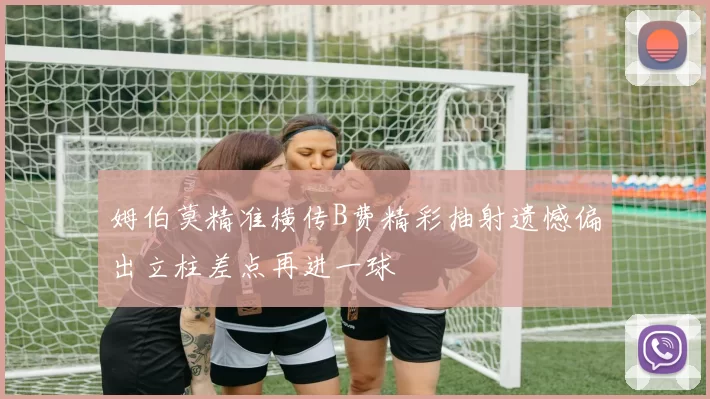 姆伯莫精准横传B费精彩抽射遗憾偏出立柱差点再进一球