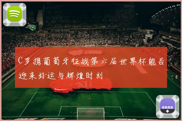 C罗携葡萄牙征战第六届世界杯能否迎来好运与辉煌时刻