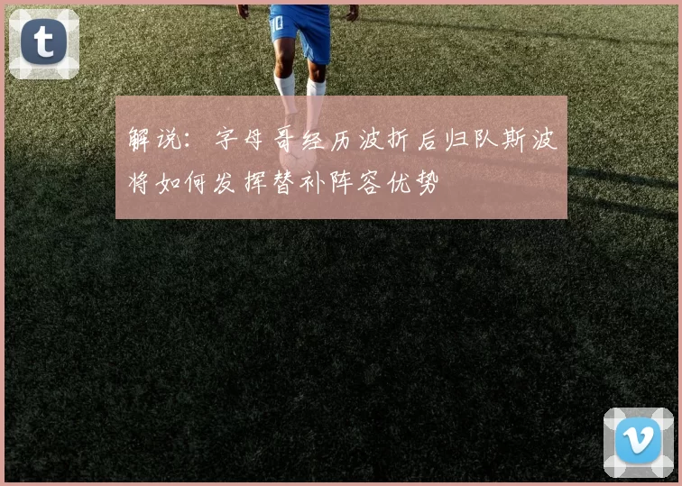 解说：字母哥经历波折后归队斯波将如何发挥替补阵容优势