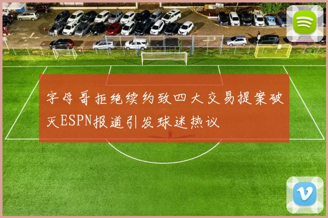 字母哥拒绝续约致四大交易提案破灭ESPN报道引发球迷热议