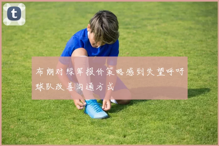 布朗对绿军报价策略感到失望呼吁球队改善沟通方式