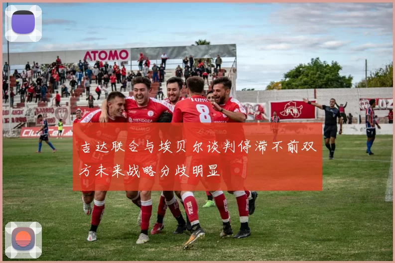 吉达联合与埃贝尔谈判停滞不前双方未来战略分歧明显