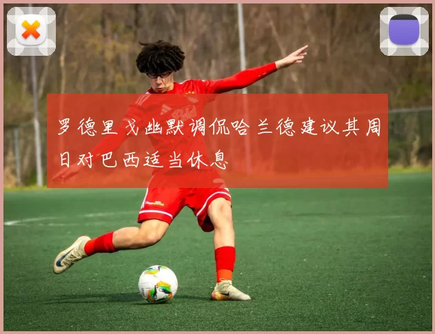 罗德里戈幽默调侃哈兰德建议其周日对巴西适当休息