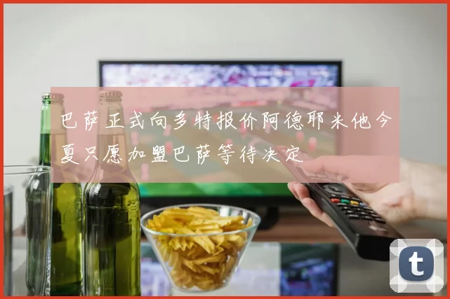 巴萨正式向多特报价阿德耶米他今夏只愿加盟巴萨等待决定