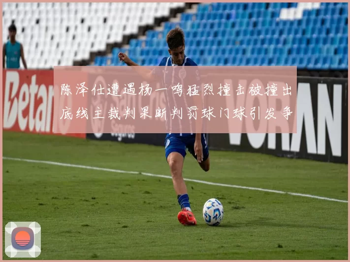 陈泽仕遭遇杨一鸣猛烈撞击被撞出底线主裁判果断判罚球门球引发争议