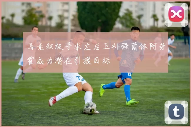 马竞积极寻求左后卫补强葡体阿劳霍成为潜在引援目标