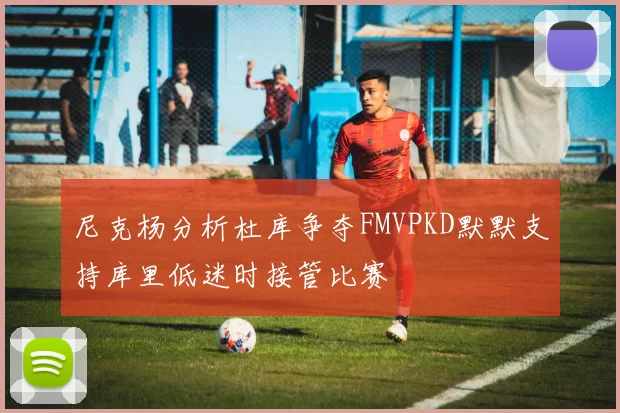 尼克杨分析杜库争夺FMVPKD默默支持库里低迷时接管比赛