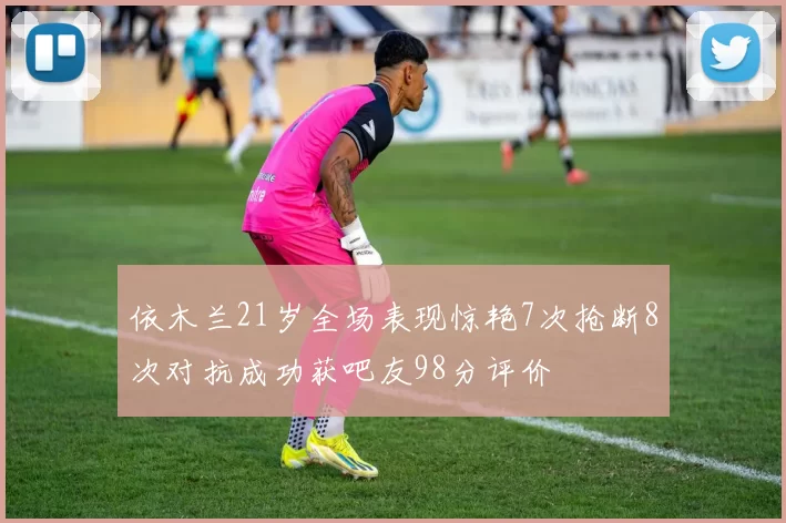 依木兰21岁全场表现惊艳7次抢断8次对抗成功获吧友98分评价
