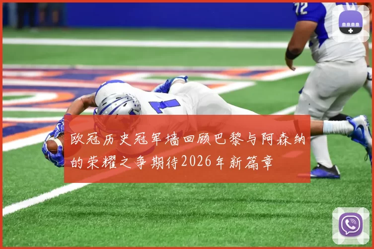 欧冠历史冠军墙回顾巴黎与阿森纳的荣耀之争期待2026年新篇章