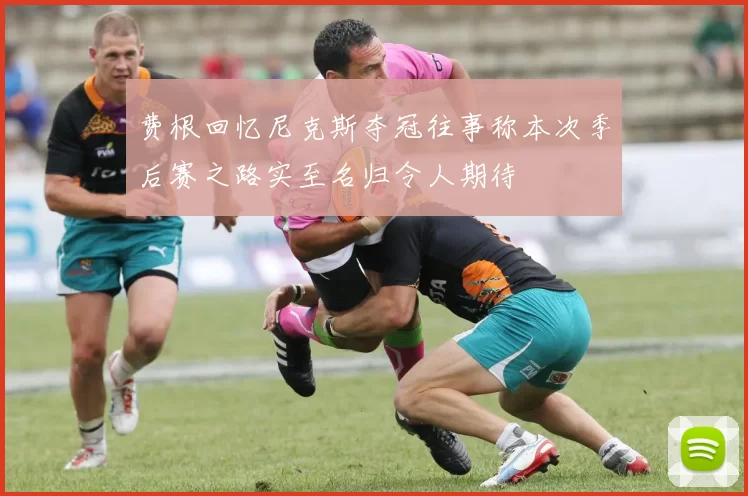 费根回忆尼克斯夺冠往事称本次季后赛之路实至名归令人期待