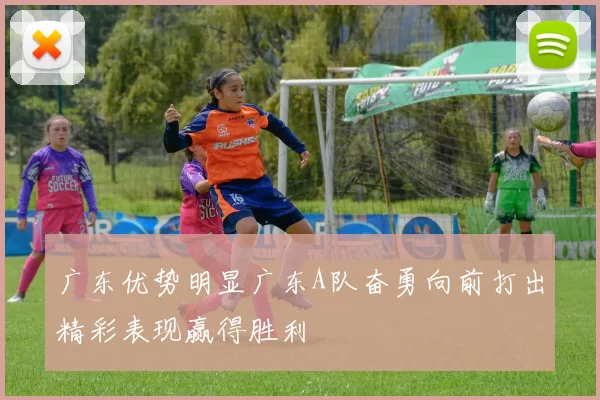 广东优势明显广东A队奋勇向前打出精彩表现赢得胜利