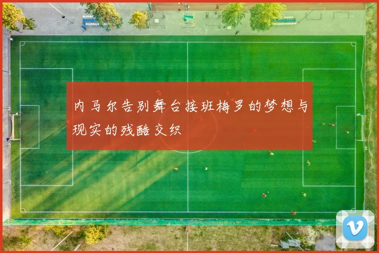 内马尔告别舞台接班梅罗的梦想与现实的残酷交织