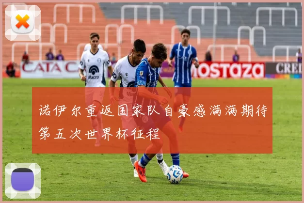 诺伊尔重返国家队自豪感满满期待第五次世界杯征程
