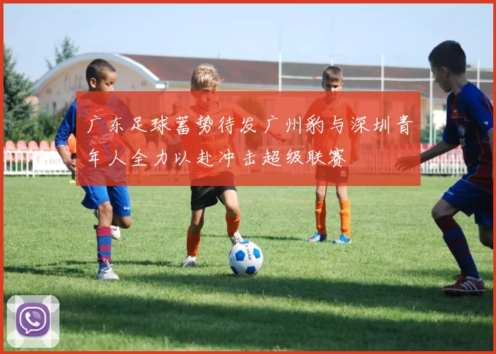 广东足球蓄势待发广州豹与深圳青年人全力以赴冲击超级联赛