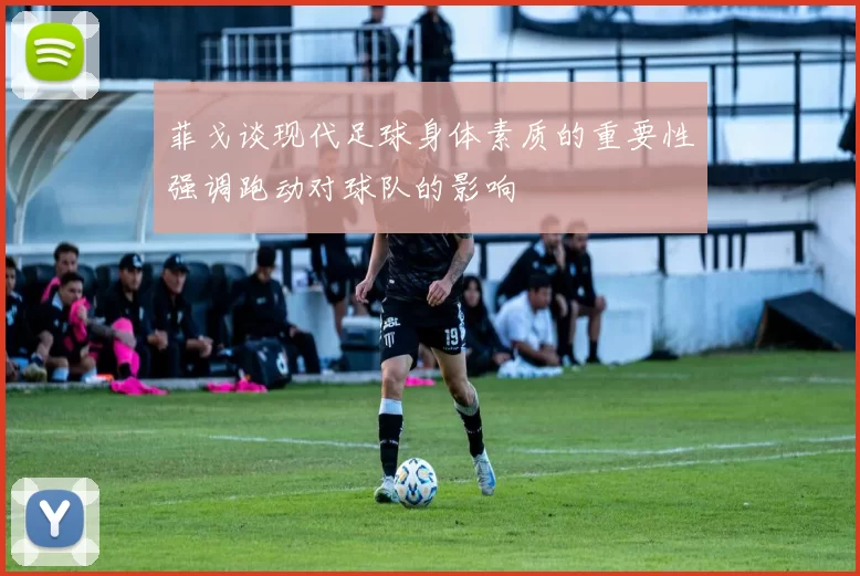 菲戈谈现代足球身体素质的重要性强调跑动对球队的影响