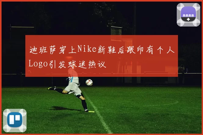 迪班萨穿上Nike新鞋后跟印有个人Logo引发球迷热议