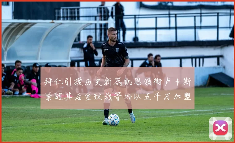 拜仁引援历史新篇凯恩领衔卢卡斯紧随其后金玟哉等均以五千万加盟