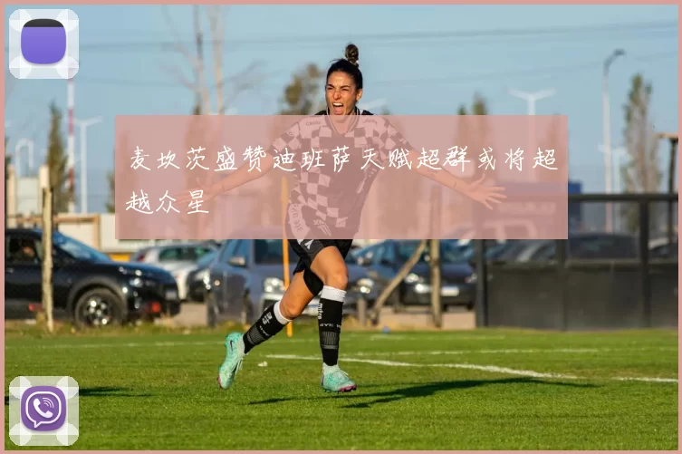 麦坎茨盛赞迪班萨天赋超群或将超越众星