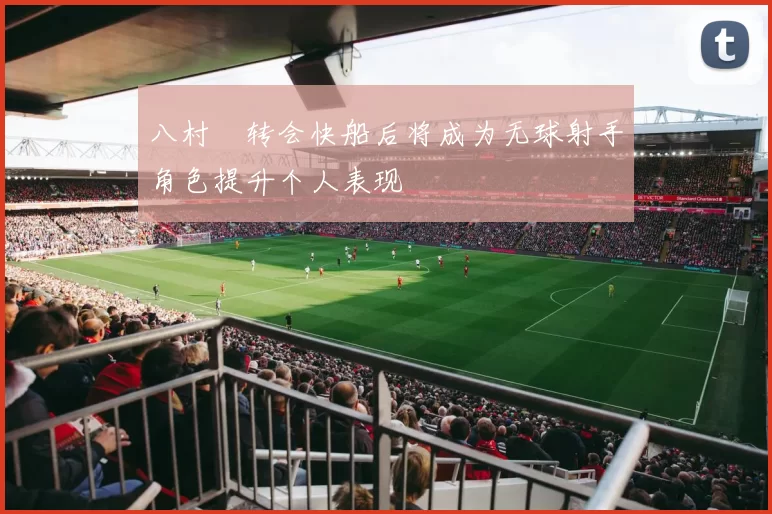 八村塁转会快船后将成为无球射手角色提升个人表现