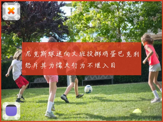 尼克斯球迷向文班投掷鸡蛋巴克利怒斥其为懦夫行为不堪入目